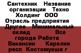 Сантехник › Название организации ­ Техно-Холдинг, ООО › Отрасль предприятия ­ Другое › Минимальный оклад ­ 40 000 - Все города Работа » Вакансии   . Карелия респ.,Костомукша г.